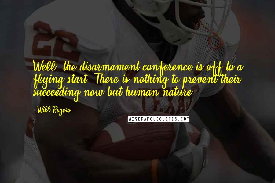 Will Rogers Quotes: Well, the disarmament conference is off to a flying start. There is nothing to prevent their succeeding now but human nature.