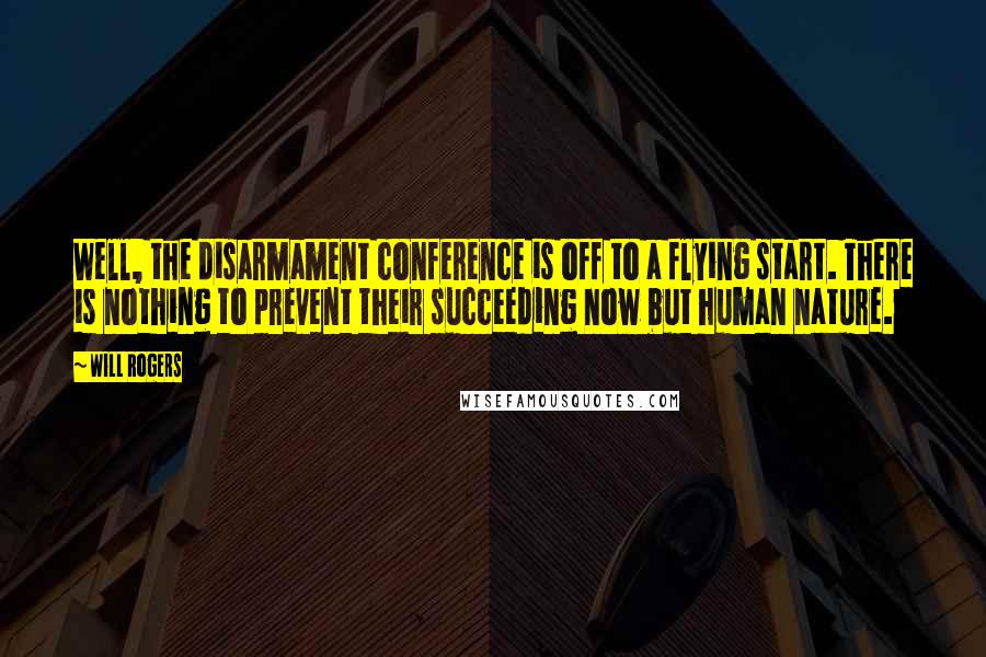 Will Rogers Quotes: Well, the disarmament conference is off to a flying start. There is nothing to prevent their succeeding now but human nature.