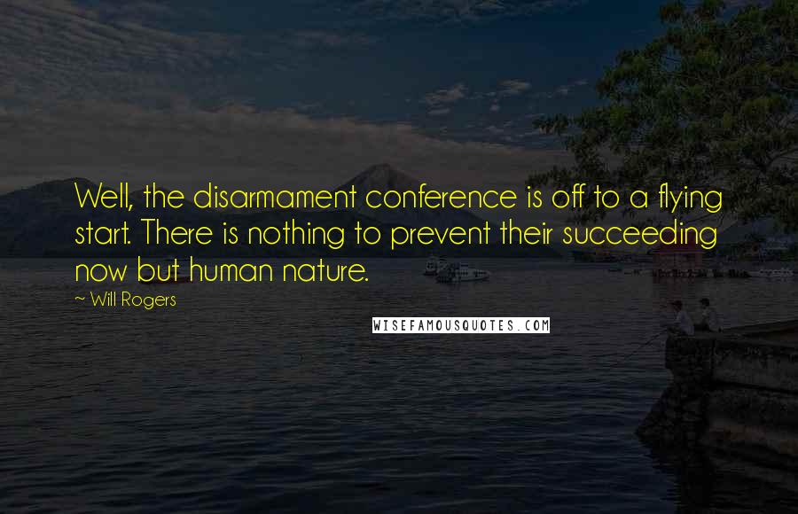 Will Rogers Quotes: Well, the disarmament conference is off to a flying start. There is nothing to prevent their succeeding now but human nature.