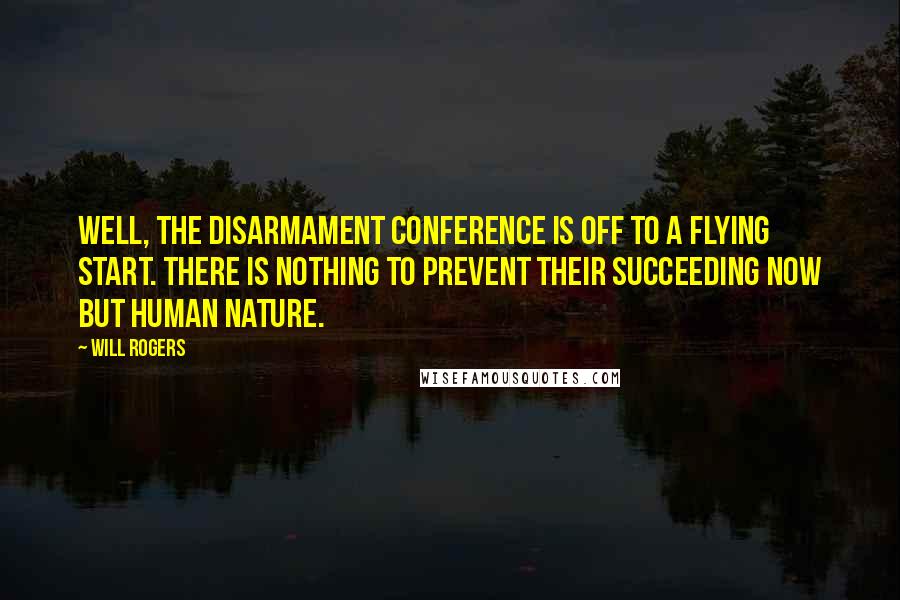 Will Rogers Quotes: Well, the disarmament conference is off to a flying start. There is nothing to prevent their succeeding now but human nature.