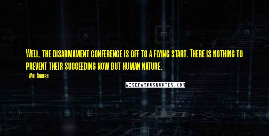 Will Rogers Quotes: Well, the disarmament conference is off to a flying start. There is nothing to prevent their succeeding now but human nature.