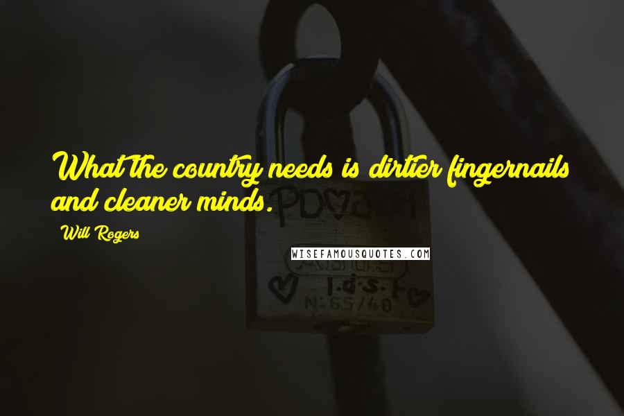 Will Rogers Quotes: What the country needs is dirtier fingernails and cleaner minds.