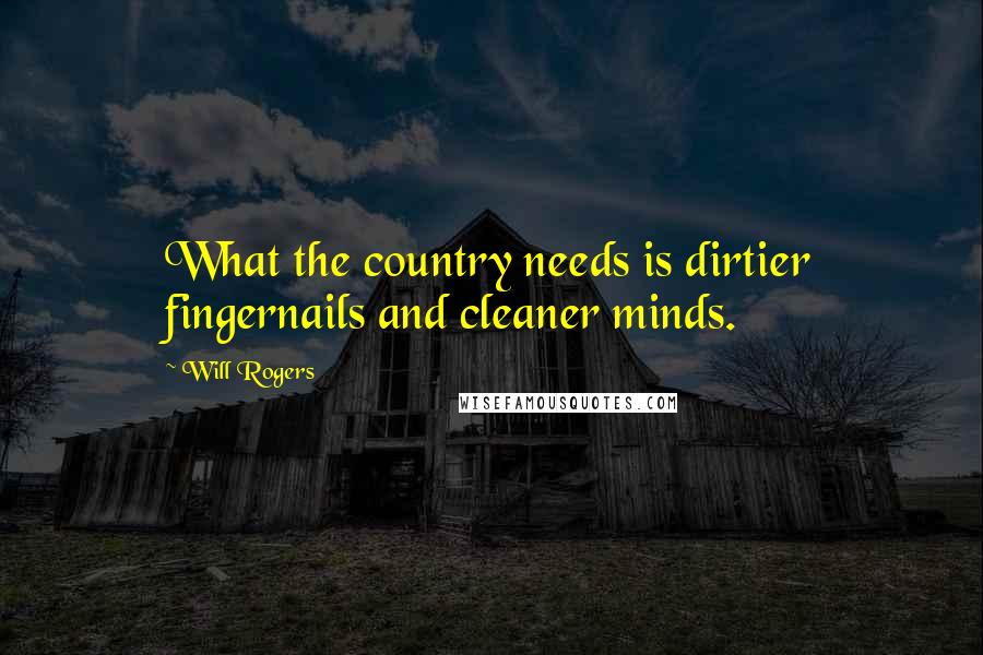 Will Rogers Quotes: What the country needs is dirtier fingernails and cleaner minds.