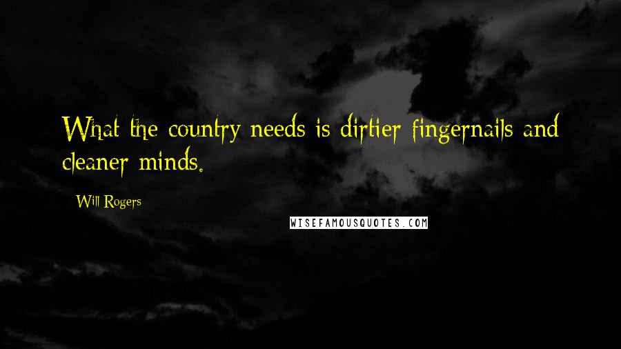 Will Rogers Quotes: What the country needs is dirtier fingernails and cleaner minds.