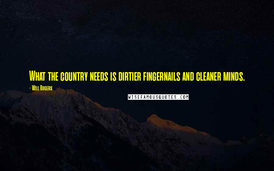 Will Rogers Quotes: What the country needs is dirtier fingernails and cleaner minds.
