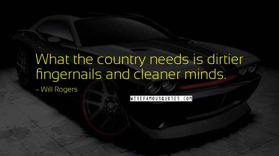 Will Rogers Quotes: What the country needs is dirtier fingernails and cleaner minds.