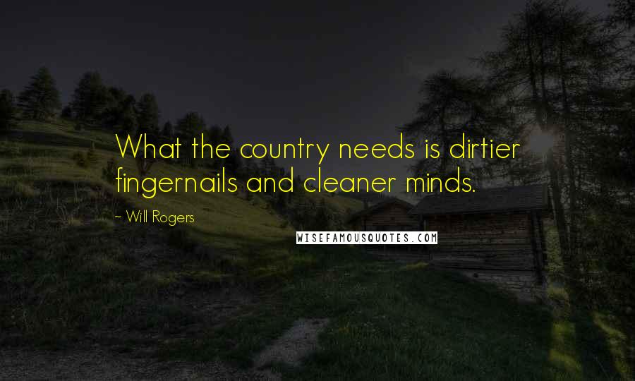 Will Rogers Quotes: What the country needs is dirtier fingernails and cleaner minds.