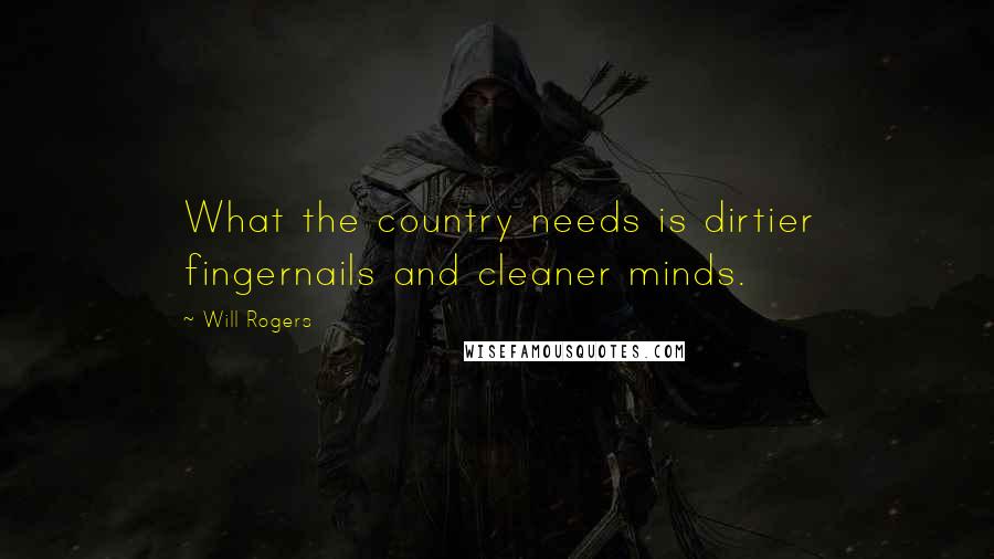 Will Rogers Quotes: What the country needs is dirtier fingernails and cleaner minds.