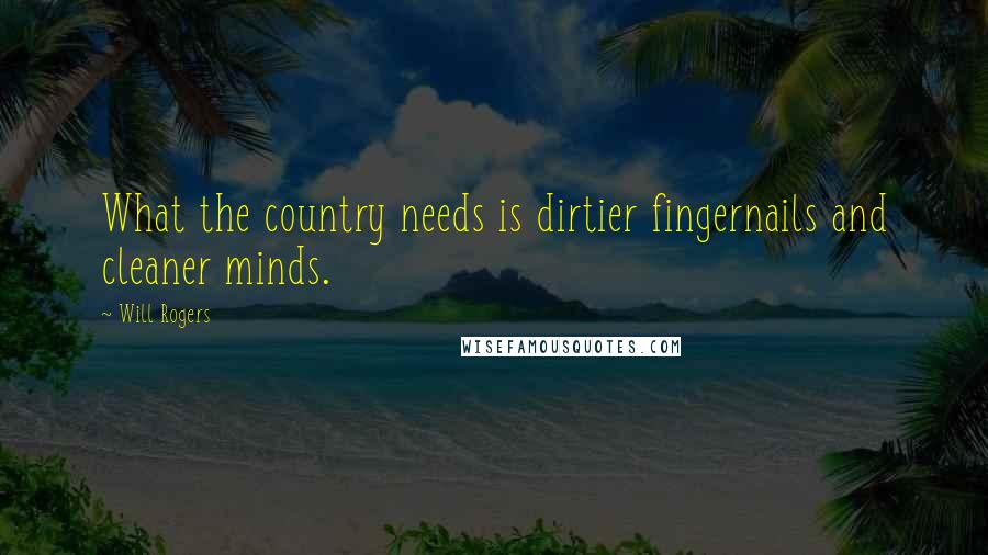 Will Rogers Quotes: What the country needs is dirtier fingernails and cleaner minds.