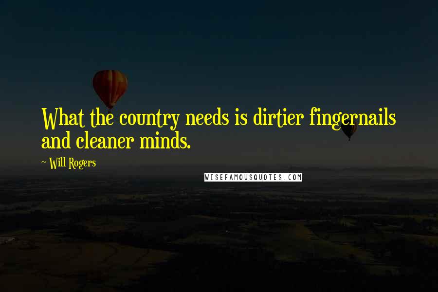 Will Rogers Quotes: What the country needs is dirtier fingernails and cleaner minds.