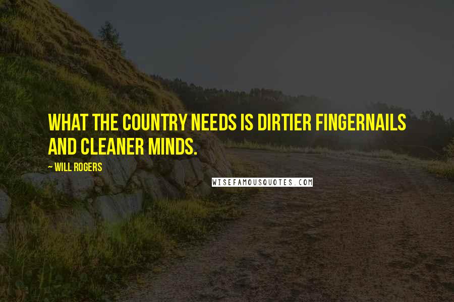 Will Rogers Quotes: What the country needs is dirtier fingernails and cleaner minds.