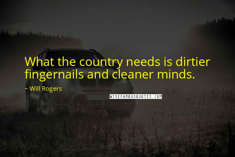 Will Rogers Quotes: What the country needs is dirtier fingernails and cleaner minds.