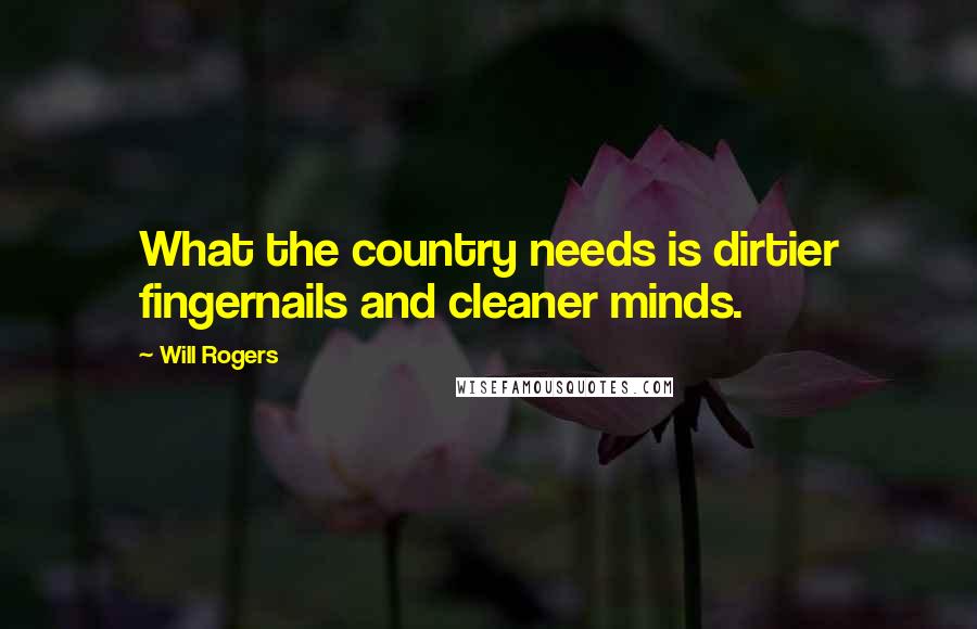 Will Rogers Quotes: What the country needs is dirtier fingernails and cleaner minds.