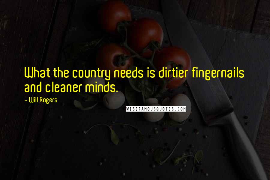 Will Rogers Quotes: What the country needs is dirtier fingernails and cleaner minds.