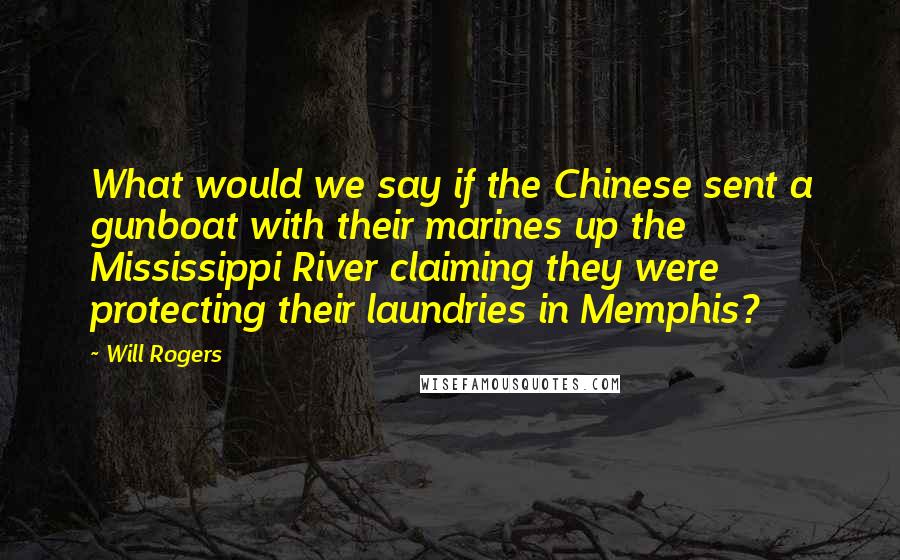 Will Rogers Quotes: What would we say if the Chinese sent a gunboat with their marines up the Mississippi River claiming they were protecting their laundries in Memphis?