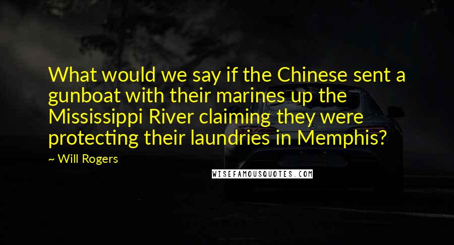 Will Rogers Quotes: What would we say if the Chinese sent a gunboat with their marines up the Mississippi River claiming they were protecting their laundries in Memphis?