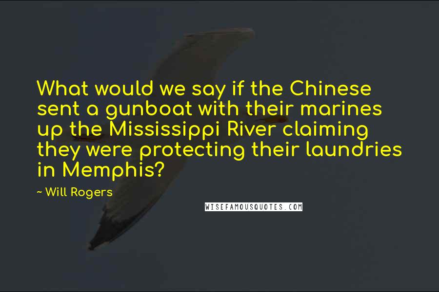 Will Rogers Quotes: What would we say if the Chinese sent a gunboat with their marines up the Mississippi River claiming they were protecting their laundries in Memphis?
