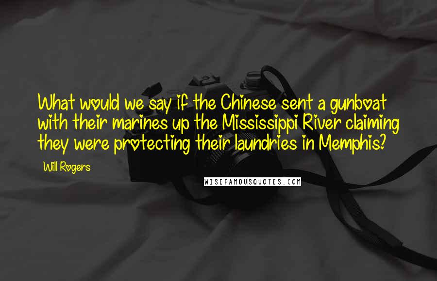 Will Rogers Quotes: What would we say if the Chinese sent a gunboat with their marines up the Mississippi River claiming they were protecting their laundries in Memphis?