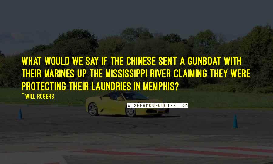 Will Rogers Quotes: What would we say if the Chinese sent a gunboat with their marines up the Mississippi River claiming they were protecting their laundries in Memphis?