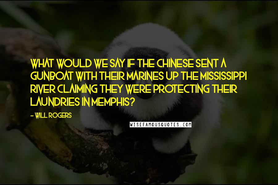 Will Rogers Quotes: What would we say if the Chinese sent a gunboat with their marines up the Mississippi River claiming they were protecting their laundries in Memphis?