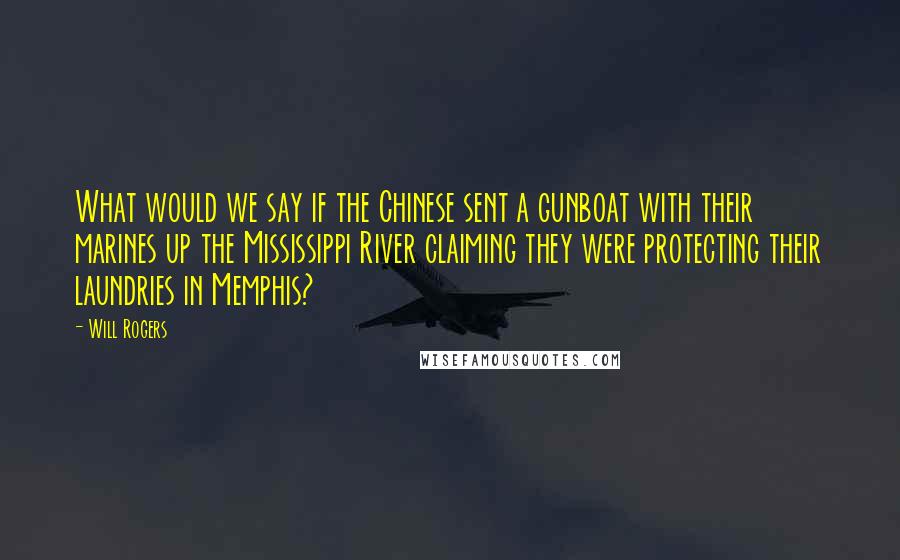 Will Rogers Quotes: What would we say if the Chinese sent a gunboat with their marines up the Mississippi River claiming they were protecting their laundries in Memphis?