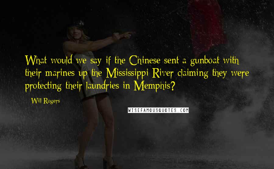 Will Rogers Quotes: What would we say if the Chinese sent a gunboat with their marines up the Mississippi River claiming they were protecting their laundries in Memphis?