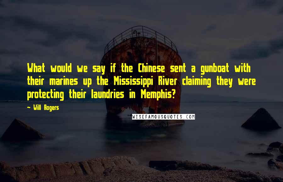 Will Rogers Quotes: What would we say if the Chinese sent a gunboat with their marines up the Mississippi River claiming they were protecting their laundries in Memphis?