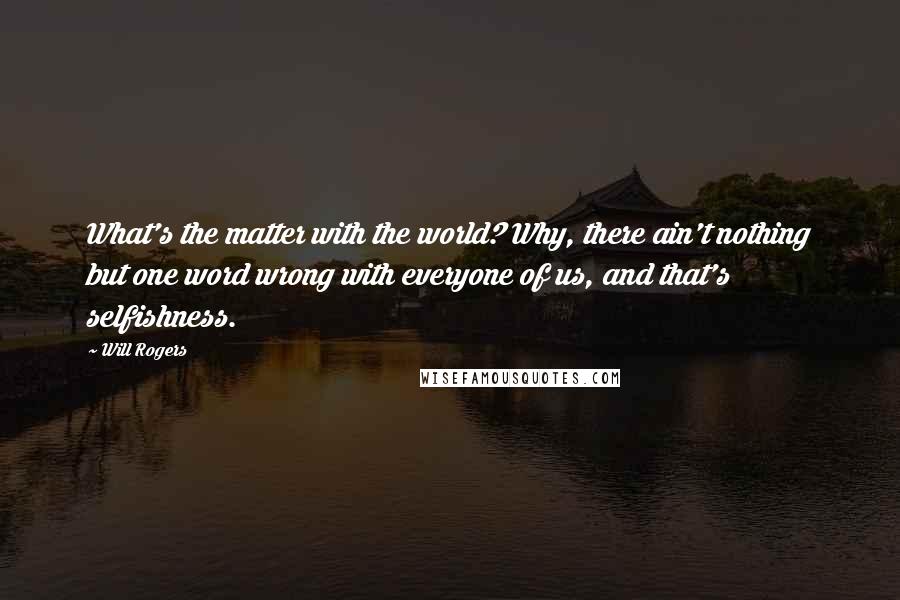 Will Rogers Quotes: What's the matter with the world? Why, there ain't nothing but one word wrong with everyone of us, and that's selfishness.
