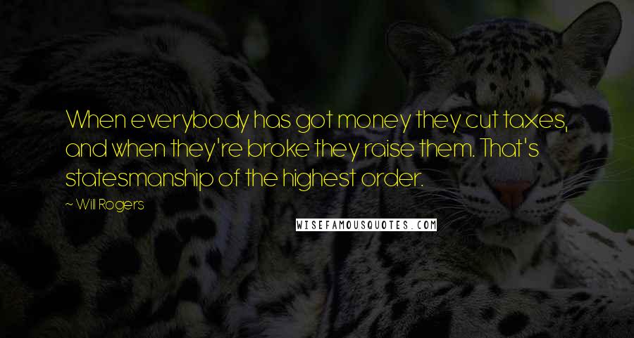 Will Rogers Quotes: When everybody has got money they cut taxes, and when they're broke they raise them. That's statesmanship of the highest order.