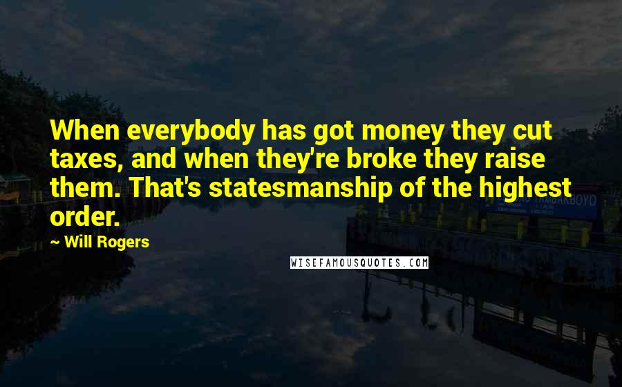 Will Rogers Quotes: When everybody has got money they cut taxes, and when they're broke they raise them. That's statesmanship of the highest order.