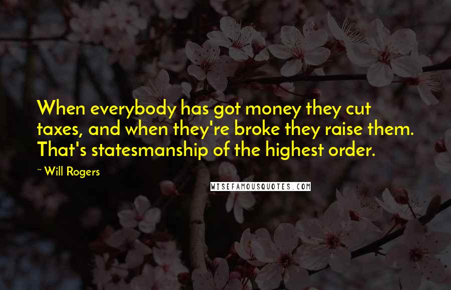 Will Rogers Quotes: When everybody has got money they cut taxes, and when they're broke they raise them. That's statesmanship of the highest order.