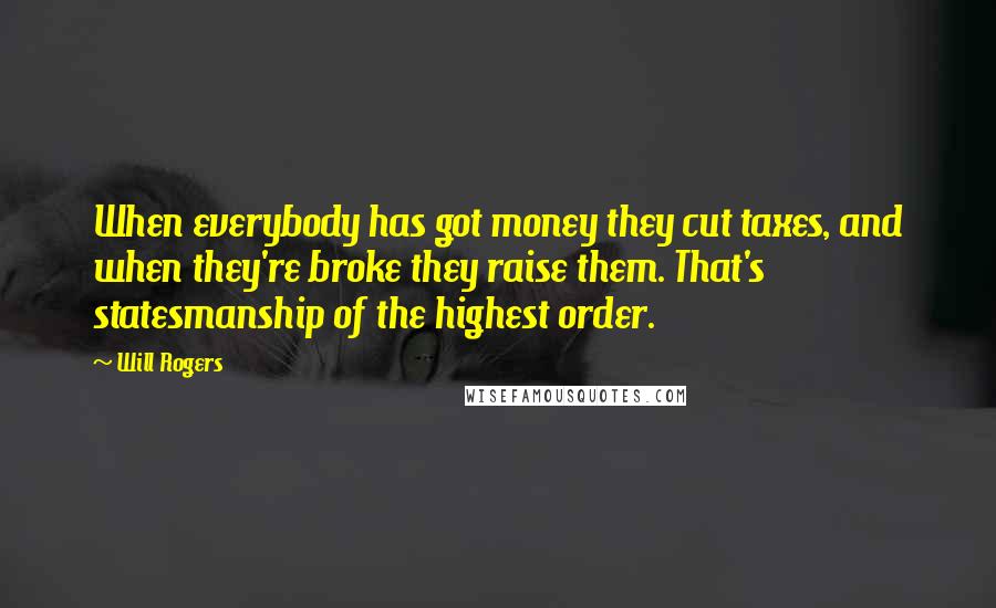 Will Rogers Quotes: When everybody has got money they cut taxes, and when they're broke they raise them. That's statesmanship of the highest order.