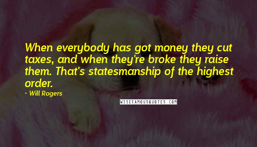Will Rogers Quotes: When everybody has got money they cut taxes, and when they're broke they raise them. That's statesmanship of the highest order.