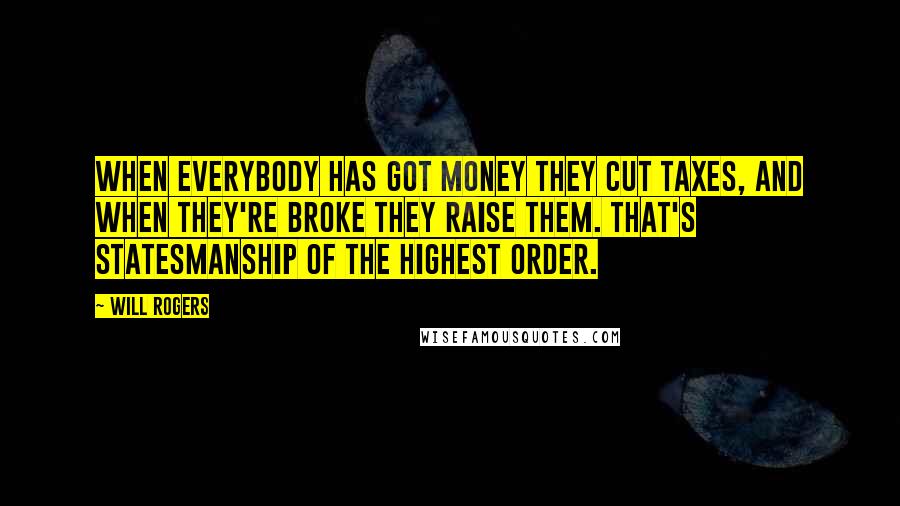 Will Rogers Quotes: When everybody has got money they cut taxes, and when they're broke they raise them. That's statesmanship of the highest order.