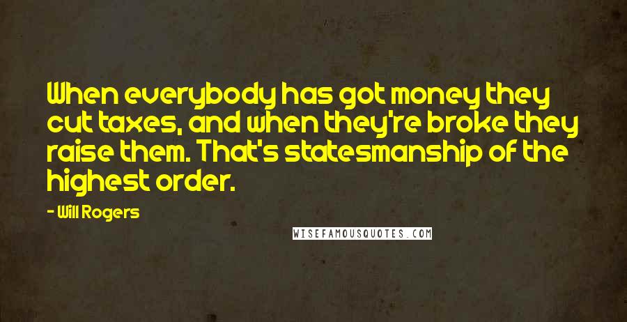 Will Rogers Quotes: When everybody has got money they cut taxes, and when they're broke they raise them. That's statesmanship of the highest order.