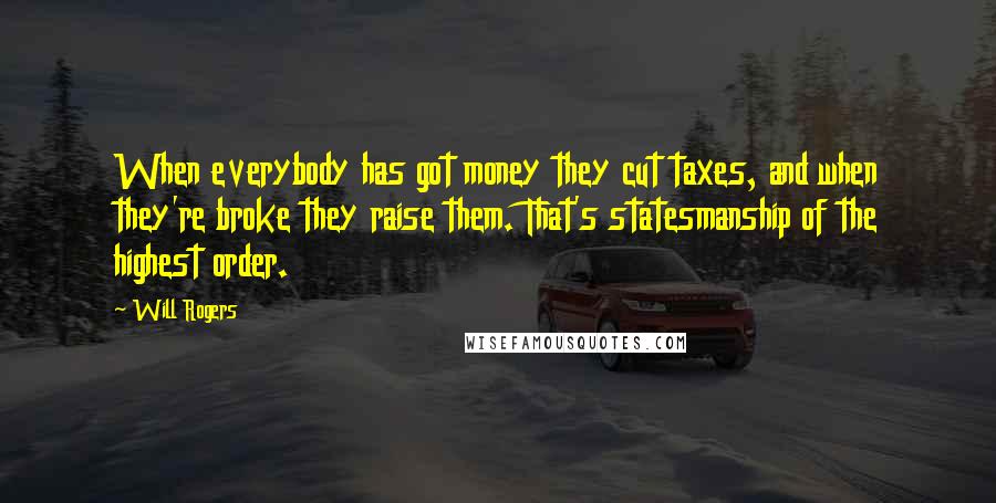 Will Rogers Quotes: When everybody has got money they cut taxes, and when they're broke they raise them. That's statesmanship of the highest order.