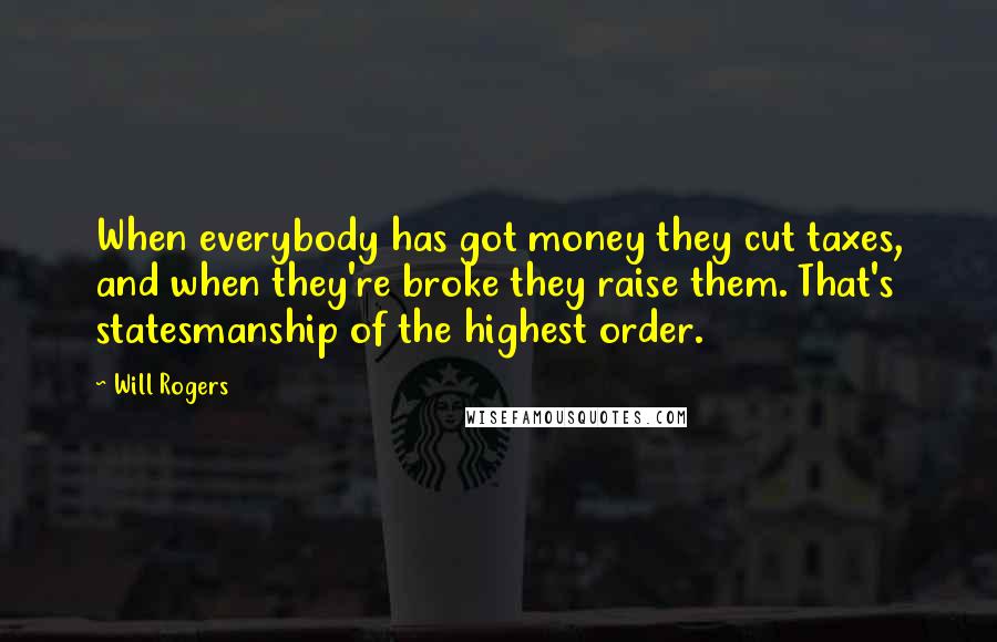 Will Rogers Quotes: When everybody has got money they cut taxes, and when they're broke they raise them. That's statesmanship of the highest order.