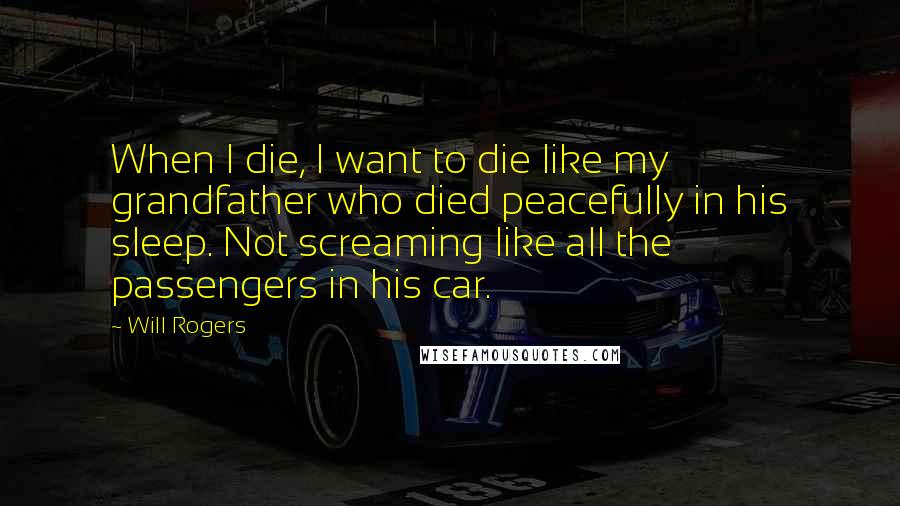 Will Rogers Quotes: When I die, I want to die like my grandfather who died peacefully in his sleep. Not screaming like all the passengers in his car.