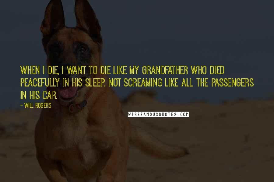 Will Rogers Quotes: When I die, I want to die like my grandfather who died peacefully in his sleep. Not screaming like all the passengers in his car.