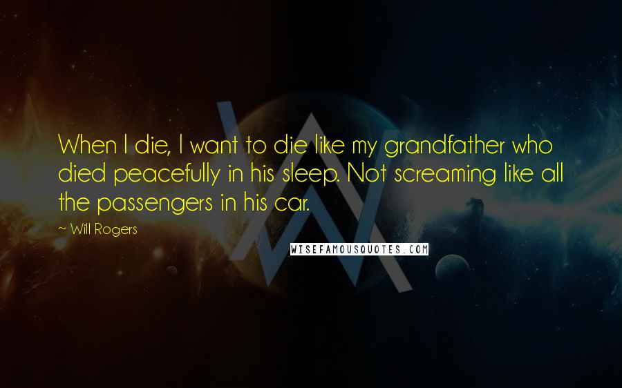Will Rogers Quotes: When I die, I want to die like my grandfather who died peacefully in his sleep. Not screaming like all the passengers in his car.