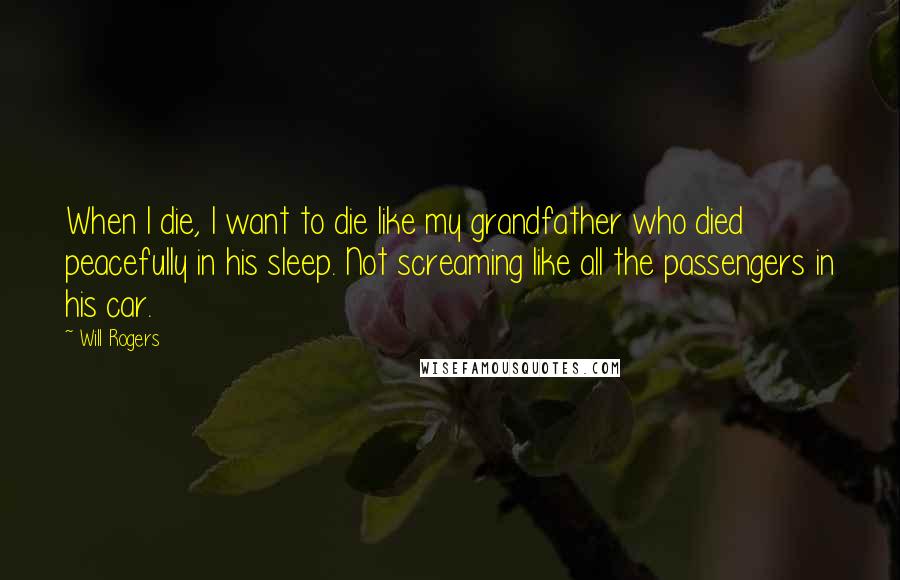 Will Rogers Quotes: When I die, I want to die like my grandfather who died peacefully in his sleep. Not screaming like all the passengers in his car.