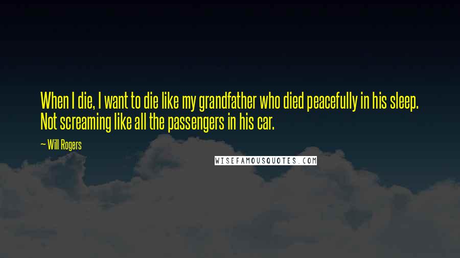 Will Rogers Quotes: When I die, I want to die like my grandfather who died peacefully in his sleep. Not screaming like all the passengers in his car.