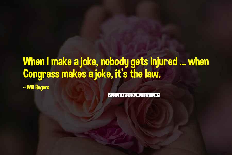 Will Rogers Quotes: When I make a joke, nobody gets injured ... when Congress makes a joke, it's the law.