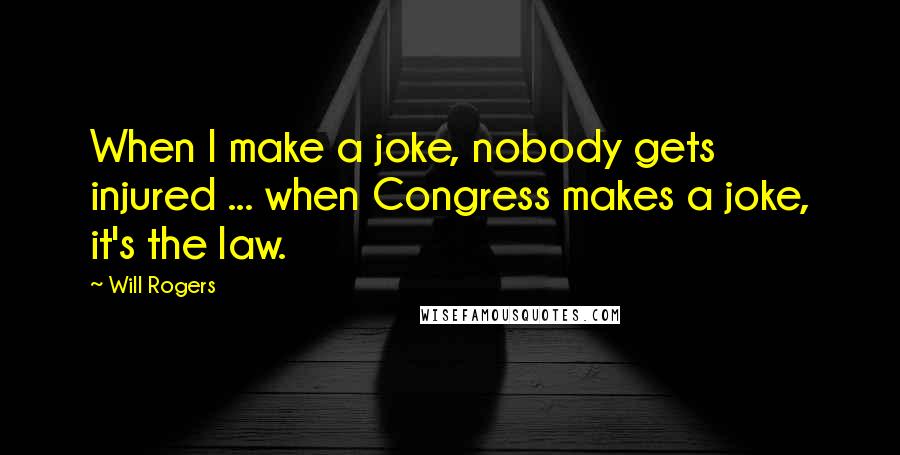 Will Rogers Quotes: When I make a joke, nobody gets injured ... when Congress makes a joke, it's the law.