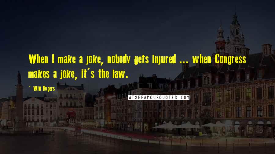 Will Rogers Quotes: When I make a joke, nobody gets injured ... when Congress makes a joke, it's the law.