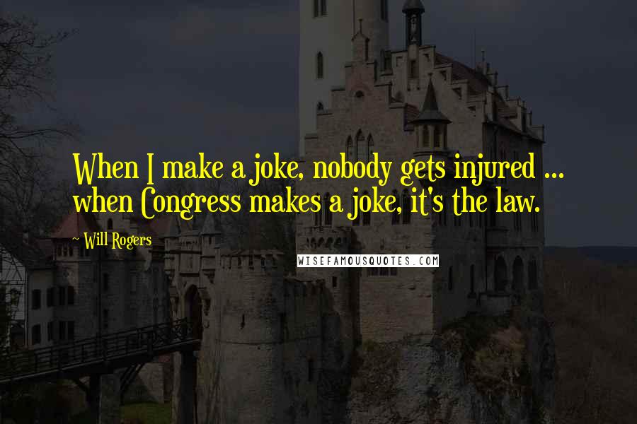 Will Rogers Quotes: When I make a joke, nobody gets injured ... when Congress makes a joke, it's the law.