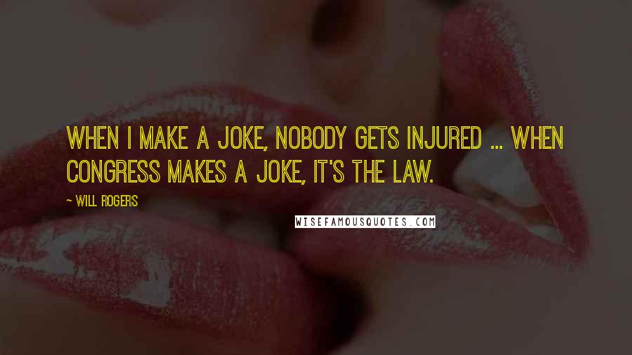 Will Rogers Quotes: When I make a joke, nobody gets injured ... when Congress makes a joke, it's the law.
