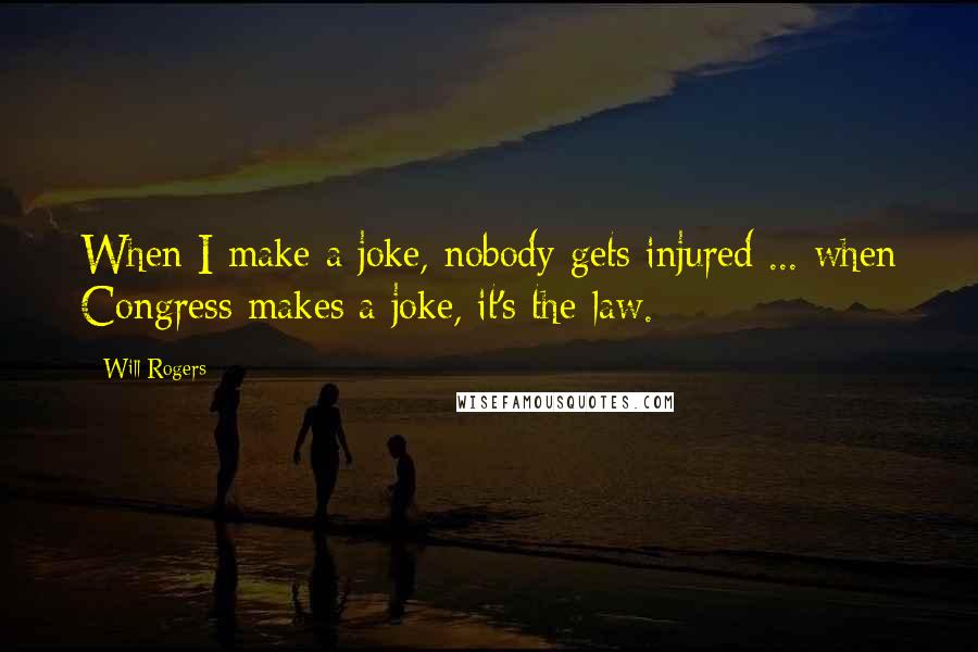 Will Rogers Quotes: When I make a joke, nobody gets injured ... when Congress makes a joke, it's the law.
