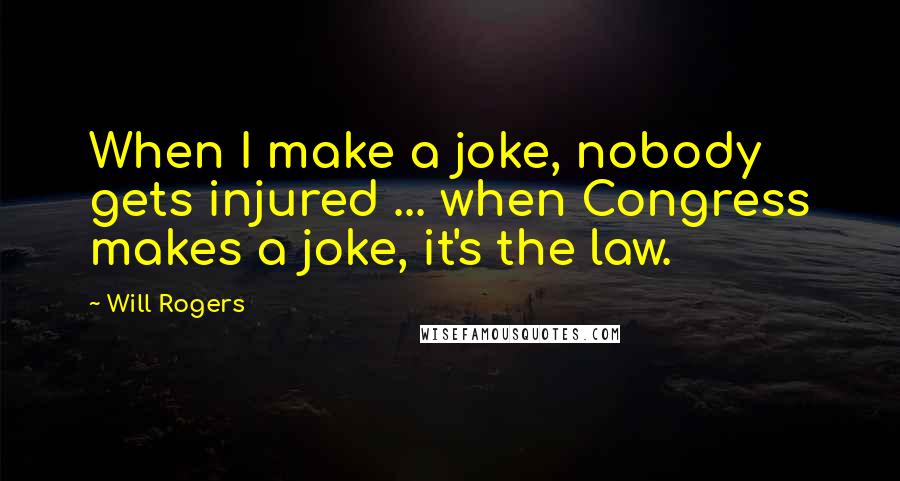 Will Rogers Quotes: When I make a joke, nobody gets injured ... when Congress makes a joke, it's the law.