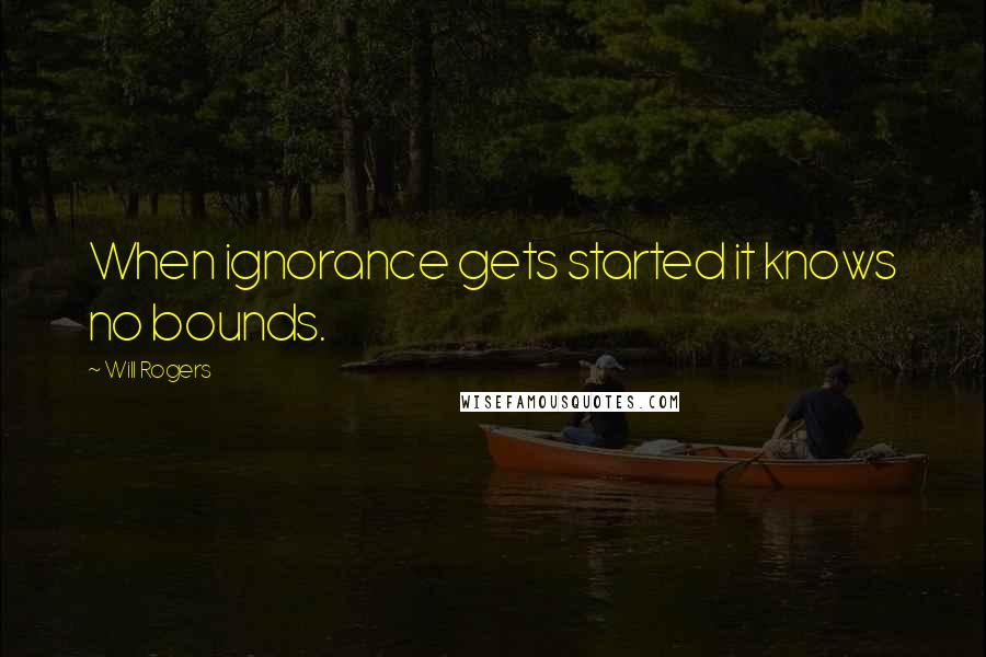 Will Rogers Quotes: When ignorance gets started it knows no bounds.